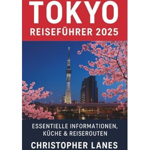 Lanes, Christopher Tokio Reiseführer: Ihr kompletter Begleiter für Kultur, Genuss und Abenteuer in Tokio Lanes, Christopher Tokio Reiseführer: Ihr kompletter Begleiter für Kultur, Genuss und Abenteuer in Tokio