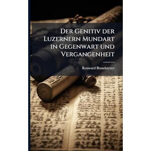 Brandstetter, Renward Der Genitiv der Luzernern Mundart in Gegenwart und Vergangenheit Brandstetter, Renward Der Genitiv der Luzernern Mundart in Gegenwart und Vergangenheit