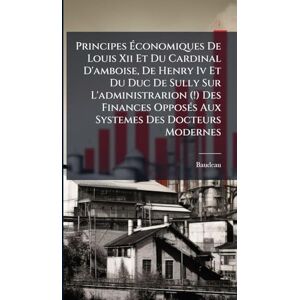 Principes Économiques De Louis Xii Et Du Cardinal D'amboise, De Henry Iv Et Du Duc De Sully Sur L'administrarion (!) Des Finances OpposÃ(c)s Aux Systemes Des Docteurs Modernes Principes Économiques De Louis Xii Et Du Cardinal D'amboise, De Henry Iv Et Du Duc De Sully Sur L'administrarion (!) Des Finances OpposÃ(c)s Aux Systemes Des Docteurs Modernes