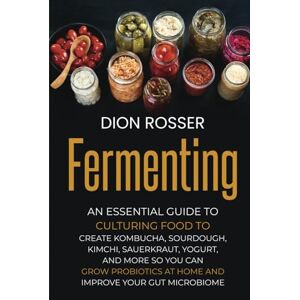 Rosser, Dion Fermenting: An Essential Guide to Culturing Food to Create Kombucha, Sourdough, Kimchi, Sauerkraut, Yogurt, and More so You Can Grow Probiotics at ... Improve Your Gut Microbiome (Preserving Food) Rosser, Dion Fermenting: An Essential Guide to Culturing Food to Create Kombucha, Sourdough, Kimchi, Sauerkraut, Yogurt, and More so You Can Grow Probiotics at ... Improve Your Gut Microbiome (Preserving Food)