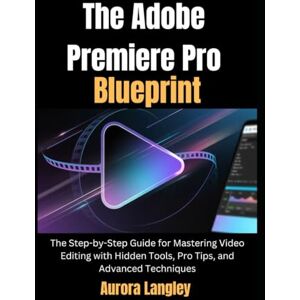 Langley, Aurora The Adobe Premiere Pro Blueprint: The Step-by-Step Guide for Mastering Video Editing with Hidden Tools, Pro Tips, and Advanced Techniques (Software Multimedia Guides Update) Langley, Aurora The Adobe Premiere Pro Blueprint: The Step-by-Step Guide for Mastering Video Editing with Hidden Tools, Pro Tips, and Advanced Techniques (Software Multimedia Guides Update)