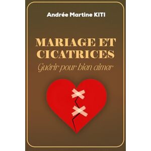 KITI, Andrée Martine Mariage et cicatrices: Guérir pour bien aimer KITI, Andrée Martine Mariage et cicatrices: Guérir pour bien aimer