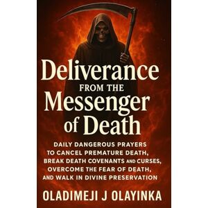 Olayinka, Oladimeji J Deliverance from the Messenger of Death: Daily Dangerous Prayers to Cancel Premature Death, Break De ath Covenants and Curses, Overcome the Fear of Death, and Walk in Divine Preservation Olayinka, Oladimeji J Deliverance from the Messenger of Death: Daily Dangerous Prayers to Cancel Premature Death, Break De ath Covenants and Curses, Overcome the Fear of Death, and Walk in Divine Preservation
