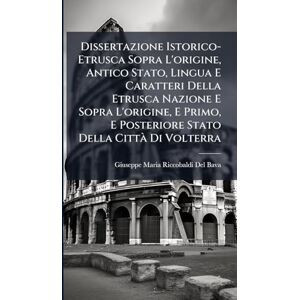 Del Bava, Giuseppe Maria Riccobaldi Dissertazione Istorico-Etrusca Sopra L'origine, Antico Stato, Lingua E Caratteri Della Etrusca Nazione E Sopra L'origine, E Primo, E Posteriore Stato Della Città Di Volterra Del Bava, Giuseppe Maria Riccobaldi Dissertazione Istorico-Etrusca Sopra L'origine, Antico Stato, Lingua E Caratteri Della Etrusca Nazione E Sopra L'origine, E Primo, E Posteriore Stato Della Città Di Volterra