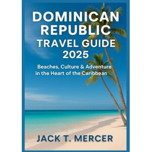T. MERCER, JACK DOMINICAN REPUBLIC TRAVEL GUIDE 2025: Beaches, Culture & Adventure in the Heart of the Caribbean T. MERCER, JACK DOMINICAN REPUBLIC TRAVEL GUIDE 2025: Beaches, Culture & Adventure in the Heart of the Caribbean