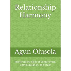 Olusola, Mr Agun Olumuyiwa Relationship Harmony: Mastering the Skills of Compromise, Communication, and Trust Olusola, Mr Agun Olumuyiwa Relationship Harmony: Mastering the Skills of Compromise, Communication, and Trust
