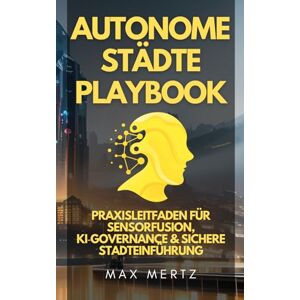Mertz, Max Autonome Städte Playbook: Praxisleitfaden für Sensorfusion, KI‑Governance & sichere Stadteinführung: Schritt‑für‑Schritt‑Roadmap mit ... für Kommunen, Betreiber und Startups Mertz, Max Autonome Städte Playbook: Praxisleitfaden für Sensorfusion, KI‑Governance & sichere Stadteinführung: Schritt‑für‑Schritt‑Roadmap mit ... für Kommunen, Betreiber und Startups