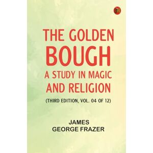 James George Frazer The Golden Bough: A Study in Magic and Religion (Third Edition Vol. 04 of 12) James George Frazer The Golden Bough: A Study in Magic and Religion (Third Edition Vol. 04 of 12)