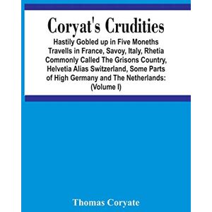 Coryate, Thomas Coryat'S Crudities: Hastily Gobled Up In Five Months Travells In France, Savoy, Italy, Rhetia Commonly Called The Grisons Country, Helvetia Alias ... Aire Of Odcombe In The County Of Somerse Coryate, Thomas Coryat'S Crudities: Hastily Gobled Up In Five Months Travells In France, Savoy, Italy, Rhetia Commonly Called The Grisons Country, Helvetia Alias ... Aire Of Odcombe In The County Of Somerse
