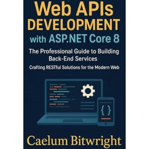 Bitwright, Caelum Web APIs DEVELOPMENT with ASP.NET Core 8: The Professional Guide to Building Back-End Services. Crafting RESTful Solutions for the Modern Web (The Caelum Protocol) Bitwright, Caelum Web APIs DEVELOPMENT with ASP.NET Core 8: The Professional Guide to Building Back-End Services. Crafting RESTful Solutions for the Modern Web (The Caelum Protocol)
