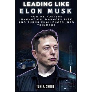 K. Smith, Tom LEADING LIKE ELON MUSK: The Visionary’s Blueprint: How He Fosters Innovation, Manages Risk, and Turns Challenges into Triumphs (All About Elon Musk) K. Smith, Tom LEADING LIKE ELON MUSK: The Visionary’s Blueprint: How He Fosters Innovation, Manages Risk, and Turns Challenges into Triumphs (All About Elon Musk)