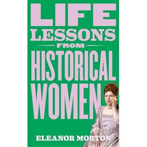 Morton, Eleanor Life Lessons From Historical Women: Stories of bravery, wit, and rebellion for modern times Morton, Eleanor Life Lessons From Historical Women: Stories of bravery, wit, and rebellion for modern times
