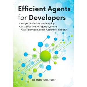 Chandler, Todd Efficient Agents for Developers: Design, Optimize, and Deploy Cost-Effective AI Agent Systems That Maximize Speed, Accuracy, and ROI Chandler, Todd Efficient Agents for Developers: Design, Optimize, and Deploy Cost-Effective AI Agent Systems That Maximize Speed, Accuracy, and ROI