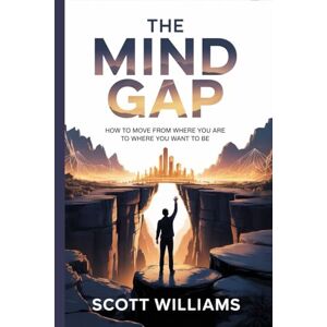 Scott THE MIND GAP: How To Move from Where You Are to Where You Want to Be Scott THE MIND GAP: How To Move from Where You Are to Where You Want to Be