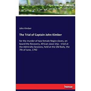 Kimber, John Kimber The Trial of Captain John Kimber: for the murder of two female Negro slaves, on board the Recovery, African slave ship tried at the Admiralty Sessions, held at the Old Baily, the 7th of June, 1792 Kimber, John Kimber The Trial of Captain John Kimber: for the murder of two female Negro slaves, on board the Recovery, African slave ship tried at the Admiralty Sessions, held at the Old Baily, the 7th of June, 1792