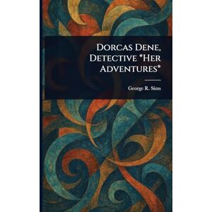 Sims, George R (George Robert) Dorcas Dene, Detective *Her Adventures* Sims, George R (George Robert) Dorcas Dene, Detective *Her Adventures*