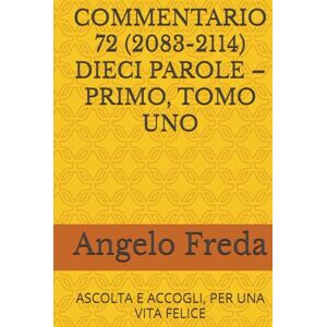Freda, Angelo COMMENTARIO 72 (2083-2114) DIECI PAROLE – PRIMO, TOMO UNO: ASCOLTA E ACCOGLI, PER UNA VITA FELICE (COMMENTARIO AL CATECHISMO DELLA CHIESA CATTOLICA) Freda, Angelo COMMENTARIO 72 (2083-2114) DIECI PAROLE – PRIMO, TOMO UNO: ASCOLTA E ACCOGLI, PER UNA VITA FELICE (COMMENTARIO AL CATECHISMO DELLA CHIESA CATTOLICA)