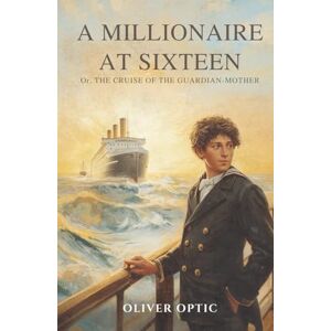 Optic, Oliver A Millionaire at Sixteen (Annotated Edition): A 1892 boys’ nautical adventure in the All-Over-the-World series aboard the steam yacht Guardian-Mother Optic, Oliver A Millionaire at Sixteen (Annotated Edition): A 1892 boys’ nautical adventure in the All-Over-the-World series aboard the steam yacht Guardian-Mother