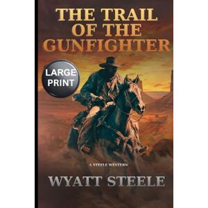 Steele, Wyatt The Trail of the Gunfighter LARGE PRINT: A Classic Western Novel: 1 Steele, Wyatt The Trail of the Gunfighter LARGE PRINT: A Classic Western Novel: 1