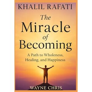 Chris, Wayne Khalil Rafati: The Miracle of Becoming: A Path to Wholeness, Healing, and Happiness Chris, Wayne Khalil Rafati: The Miracle of Becoming: A Path to Wholeness, Healing, and Happiness