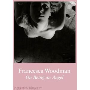 Woodman, Francesca Francesca Woodman: On Being an Angel Woodman, Francesca Francesca Woodman: On Being an Angel
