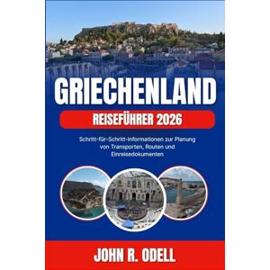 R. Odell, John GRIECHENLAND REISEFÜHRER 2026: Schritt-für-Schritt-Informationen zur Planung von Transporten, Routen und Einreisedokumenten R. Odell, John GRIECHENLAND REISEFÜHRER 2026: Schritt-für-Schritt-Informationen zur Planung von Transporten, Routen und Einreisedokumenten