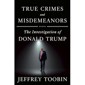 Toobin, Jeffrey True Crimes and Misdemeanors: The Investigation of Donald Trump Toobin, Jeffrey True Crimes and Misdemeanors: The Investigation of Donald Trump