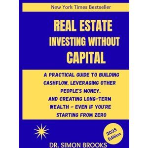 BROOKS, DR. SIMON REAL ESTATE INVESTING WITHOUT CAPITAL: A Practical Guide To Building Cashflow, Leveraging Other People's Money, And Creating Long Term Wealth Even If You're Starting From Zero BROOKS, DR. SIMON REAL ESTATE INVESTING WITHOUT CAPITAL: A Practical Guide To Building Cashflow, Leveraging Other People's Money, And Creating Long Term Wealth Even If You're Starting From Zero