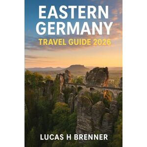 Brenner, Lucas H EASTERN GERMANY TRAVEL GUIDE 2026: Explore To Discover Berlin, Dresden, Leipzig, Wittenberg & Saxon Switzerland – History, Nature & Off-the-Beaten-Path Adventures Brenner, Lucas H EASTERN GERMANY TRAVEL GUIDE 2026: Explore To Discover Berlin, Dresden, Leipzig, Wittenberg & Saxon Switzerland – History, Nature & Off-the-Beaten-Path Adventures
