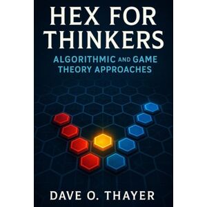 Thayer, Dave Hex for Thinkers: Algorithmic and Game Theory Approaches Thayer, Dave Hex for Thinkers: Algorithmic and Game Theory Approaches