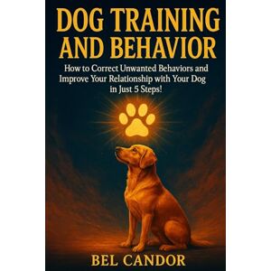 CANDOR, BEL DOG TRAINING AND BEHAVIOR: How to Correct Unwanted Behaviors and Improve Your Relationship with Your Dog in Just 5 Steps! (DOG TRAINING FOR NICE DOGS!) CANDOR, BEL DOG TRAINING AND BEHAVIOR: How to Correct Unwanted Behaviors and Improve Your Relationship with Your Dog in Just 5 Steps! (DOG TRAINING FOR NICE DOGS!)