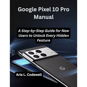 Codewell, Aria L. Google Pixel 10 Pro Manual: A Step-by-Step Guide for New Users to Unlock Every Hidden Feature Codewell, Aria L. Google Pixel 10 Pro Manual: A Step-by-Step Guide for New Users to Unlock Every Hidden Feature