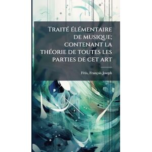 Fã(c)Tis, François-Joseph TraitÃ(c) Ã(c)lÃ(c)mentaire de musique; contenant la thÃ(c)orie de toutes les parties de cet art Fã(c)Tis, François-Joseph TraitÃ(c) Ã(c)lÃ(c)mentaire de musique; contenant la thÃ(c)orie de toutes les parties de cet art