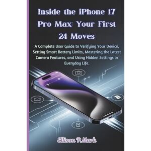 P.Mark, Ellison Inside the iPhone 17 Pro Max: Your First 24 Moves: A Complete User Guide to Verifying Your Device, Setting Smart Battery Limits, Mastering the Latest ... . (Gadgets, AI, robotic and renewable energy) P.Mark, Ellison Inside the iPhone 17 Pro Max: Your First 24 Moves: A Complete User Guide to Verifying Your Device, Setting Smart Battery Limits, Mastering the Latest ... . (Gadgets, AI, robotic and renewable energy)