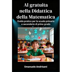 Andrisani, Emanuele AI GRATUITA NELLA DIDATTICA DELLA MATEMATICA: Guida pratica per la scuola primaria e secondaria di primo grado Andrisani, Emanuele AI GRATUITA NELLA DIDATTICA DELLA MATEMATICA: Guida pratica per la scuola primaria e secondaria di primo grado