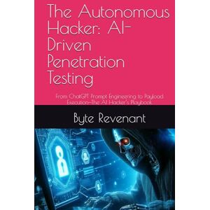 Revenant, Byte The Autonomous Hacker: AI-Driven Penetration Testing: From ChatGPT Prompt Engineering to Payload Execution—The AI Hacker’s Playbook (Hacking with AI: The Black Hat ChatGPT Series) Revenant, Byte The Autonomous Hacker: AI-Driven Penetration Testing: From ChatGPT Prompt Engineering to Payload Execution—The AI Hacker’s Playbook (Hacking with AI: The Black Hat ChatGPT Series)