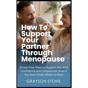 Stone, Grayson How to Support Your Partner Through Menopause: Stress-Free Ways to Support Her With Confidence and Compassion — Even If You Don’t Know Where to Start Stone, Grayson How to Support Your Partner Through Menopause: Stress-Free Ways to Support Her With Confidence and Compassion — Even If You Don’t Know Where to Start