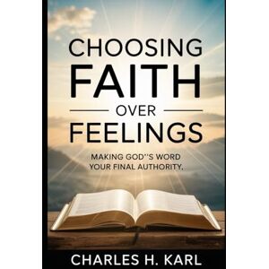 KARL, CHARLES H. CHOOSING FAITH OVER FEELINGS – MAKING GOD’S WORD YOUR FINAL AUTHORITY: Scripture Over Sentiment KARL, CHARLES H. CHOOSING FAITH OVER FEELINGS – MAKING GOD’S WORD YOUR FINAL AUTHORITY: Scripture Over Sentiment