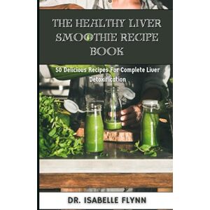 Flynn, Dr. Isabelle The Healthy Liver Smoothie Recipe Book: 50 Delicious Recipes for Complete Liver Detoxification Flynn, Dr. Isabelle The Healthy Liver Smoothie Recipe Book: 50 Delicious Recipes for Complete Liver Detoxification
