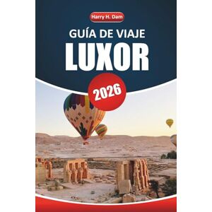 Dam, Harry H. Guía de viaje de Luxor, 2026: Explora templos antiguos, historia egipcia, cruceros por el Nilo, gastronomía local y atracciones imprescindibles para tus vacaciones Dam, Harry H. Guía de viaje de Luxor, 2026: Explora templos antiguos, historia egipcia, cruceros por el Nilo, gastronomía local y atracciones imprescindibles para tus vacaciones