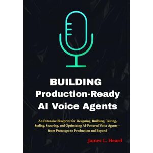 Heard, James L Building Production-Ready AI Voice Agents: An Extensive Blueprint for Designing, Building, Testing, Scaling, Securing, and Optimizing AI-Powered Voice Agents—from Prototype to Production and Beyond Heard, James L Building Production-Ready AI Voice Agents: An Extensive Blueprint for Designing, Building, Testing, Scaling, Securing, and Optimizing AI-Powered Voice Agents—from Prototype to Production and Beyond