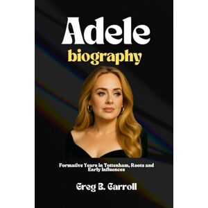 Carroll, Greg B. ADELE BIOGRAPHY: Formative Years in Tottenham, Roots and Early Influences Carroll, Greg B. ADELE BIOGRAPHY: Formative Years in Tottenham, Roots and Early Influences