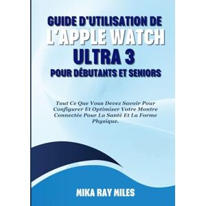Ray Miles, Mika GUIDE D'UTILISATION DE L'APPLE WATCH ULTRA 3 POUR DÉBUTANTS ET SENIORS: Tout Ce Que Vous Devez Savoir Pour Configurer Et Optimiser Votre Montre Connectée Pour La Santé Et La Forme Physique. Ray Miles, Mika GUIDE D'UTILISATION DE L'APPLE WATCH ULTRA 3 POUR DÉBUTANTS ET SENIORS: Tout Ce Que Vous Devez Savoir Pour Configurer Et Optimiser Votre Montre Connectée Pour La Santé Et La Forme Physique.