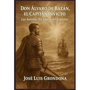 Grondona López, Jose Luis Don Álvaro de Bazán, el Capitán Invicto: Las batallas del Mar y del Espíritu Grondona López, Jose Luis Don Álvaro de Bazán, el Capitán Invicto: Las batallas del Mar y del Espíritu