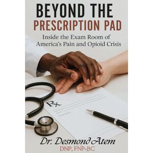 Atem, Dr. Desmond Beyond The Prescription Pad: Inside the Exam Room of America’s Pain and Opioid Crisis Atem, Dr. Desmond Beyond The Prescription Pad: Inside the Exam Room of America’s Pain and Opioid Crisis