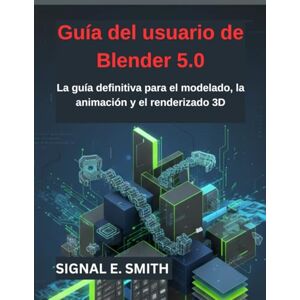 E. SMITH, SIGNAL Guía del usuario de Blender 5.0: La guía definitiva para el modelado, la animación y el renderizado 3D E. SMITH, SIGNAL Guía del usuario de Blender 5.0: La guía definitiva para el modelado, la animación y el renderizado 3D
