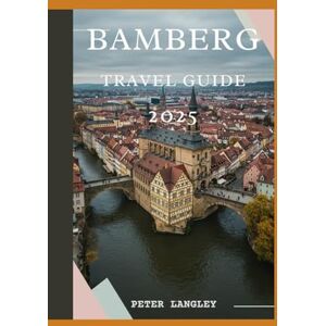 Langley, Peter BAMBERG TRAVEL GUIDE: The Complete Traveler's Handbook with Pictures to the City's History, Culture, and Charm (TOURISTS' LOCATIONS IN GERMANY) Langley, Peter BAMBERG TRAVEL GUIDE: The Complete Traveler's Handbook with Pictures to the City's History, Culture, and Charm (TOURISTS' LOCATIONS IN GERMANY)