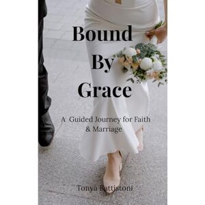 Battistoni, Ms. Tonya Bound by Grace: A Guided Journey for Faith and Marriage Battistoni, Ms. Tonya Bound by Grace: A Guided Journey for Faith and Marriage