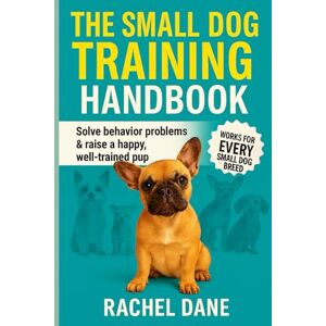 Dane, Rachel The Small Dog Training Handbook: Solve Behavior Problems & Raise a Happy, Well-Trained Pup: Proven Tips for French Bulldogs, Chihuahuas, Dachshunds & Other Small Breeds Dane, Rachel The Small Dog Training Handbook: Solve Behavior Problems & Raise a Happy, Well-Trained Pup: Proven Tips for French Bulldogs, Chihuahuas, Dachshunds & Other Small Breeds