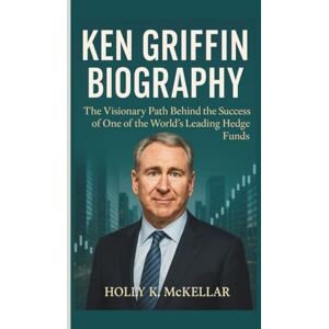 K. McKellar, Holly KEN GRIFFIN BIOGRAPHY: The Visionary Path Behind the Success of One of the World’s Leading Hedge Funds K. McKellar, Holly KEN GRIFFIN BIOGRAPHY: The Visionary Path Behind the Success of One of the World’s Leading Hedge Funds